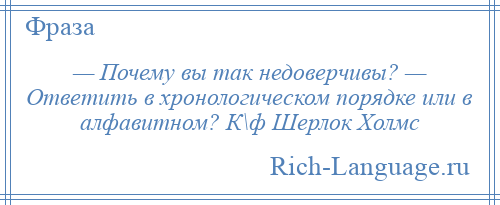 
    — Почему вы так недоверчивы? — Ответить в хронологическом порядке или в алфавитном? К\ф Шерлок Холмс