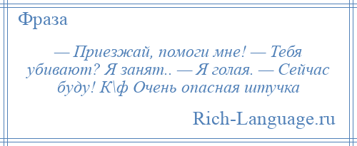 
    — Приезжай, помоги мне! — Тебя убивают? Я занят.. — Я голая. — Сейчас буду! К\ф Очень опасная штучка