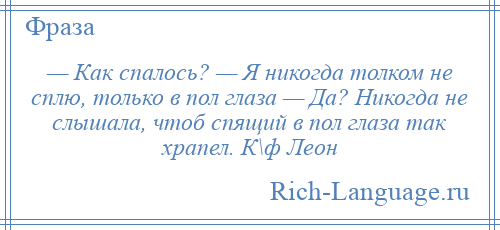 
    — Как спалось? — Я никогда толком не сплю, только в пол глаза — Да? Никогда не слышала, чтоб спящий в пол глаза так храпел. К\ф Леон