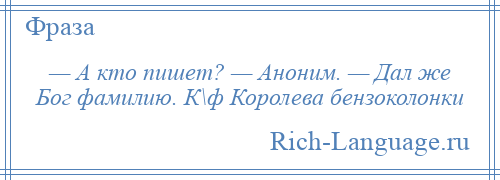 
    — А кто пишет? — Аноним. — Дал же Бог фамилию. К\ф Королева бензоколонки