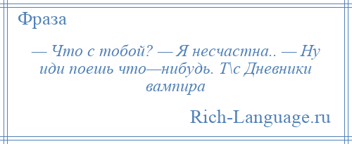 
    — Что с тобой? — Я несчастна.. — Ну иди поешь что—нибудь. Т\с Дневники вампира