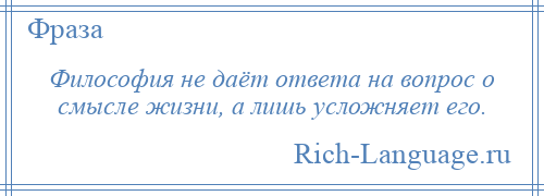 
    Философия не даёт ответа на вопрос о смысле жизни, а лишь усложняет его.