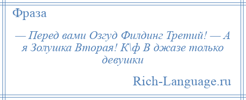 
    — Перед вами Озгуд Филдинг Третий! — А я Золушка Вторая! К\ф В джазе только девушки