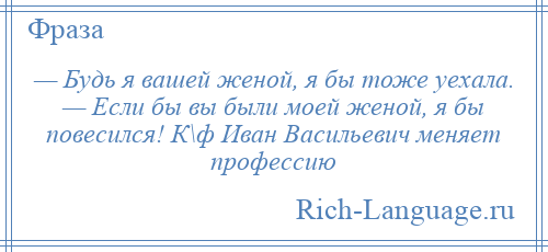 
    — Будь я вашей женой, я бы тоже уехала. — Если бы вы были моей женой, я бы повесился! К\ф Иван Васильевич меняет профессию