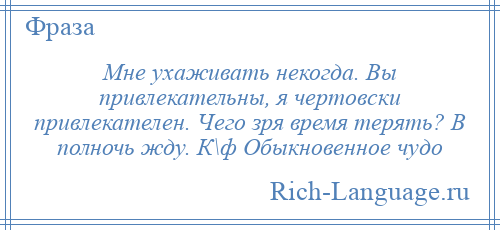 
    Мне ухаживать некогда. Вы привлекательны, я чертовски привлекателен. Чего зря время терять? В полночь жду. К\ф Обыкновенное чудо