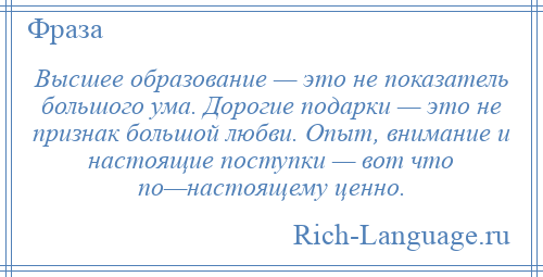 
    Высшее образование — это не показатель большого ума. Дорогие подарки — это не признак большой любви. Опыт, внимание и настоящие поступки — вот что по—настоящему ценно.
