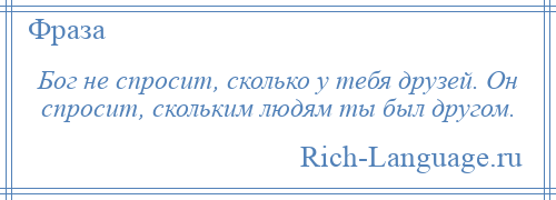 
    Бог не спросит, сколько у тебя друзей. Он спросит, скольким людям ты был другом.