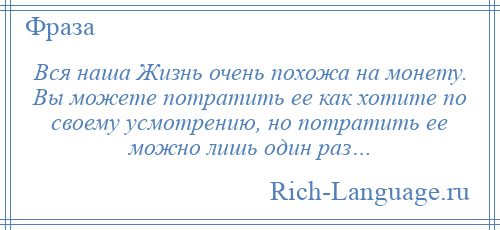 
    Вся наша Жизнь очень похожа на монету. Вы можете потратить ее как хотите по своему усмотрению, но потратить ее можно лишь один раз…