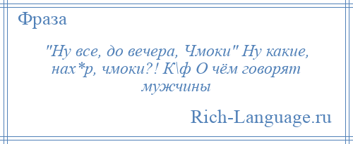 
     Ну все, до вечера, Чмоки Ну какие, нах*р, чмоки?! К\ф О чём говорят мужчины