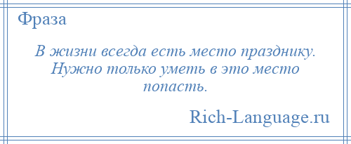 
    В жизни всегда есть место празднику. Нужно только уметь в это место попасть.