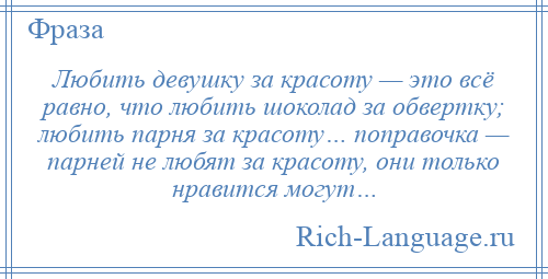 
    Любить девушку за красоту — это всё равно, что любить шоколад за обвертку; любить парня за красоту… поправочка — парней не любят за красоту, они только нравится могут…