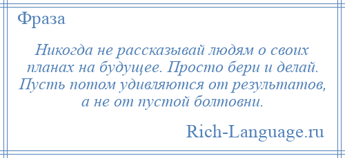 
    Никогда не рассказывай людям о своих планах на будущее. Просто бери и делай. Пусть потом удивляются от результатов, а не от пустой болтовни.