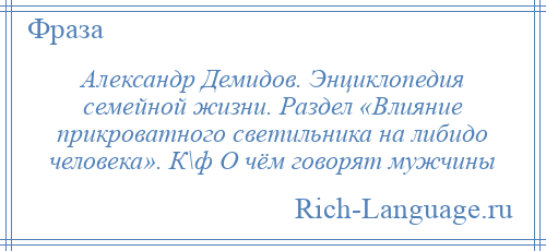 
    Александр Демидов. Энциклопедия семейной жизни. Раздел «Влияние прикроватного светильника на либидо человека». К\ф О чём говорят мужчины