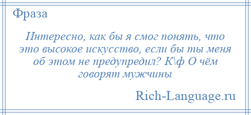 
    Интересно, как бы я смог понять, что это высокое искусство, если бы ты меня об этом не предупредил? К\ф О чём говорят мужчины