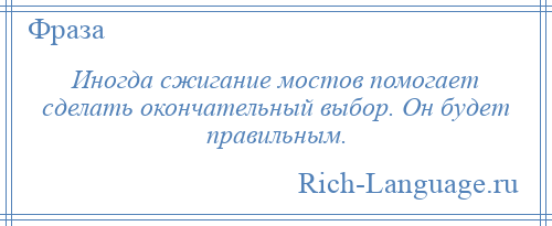 
    Иногда сжигание мостов помогает сделать окончательный выбор. Он будет правильным.