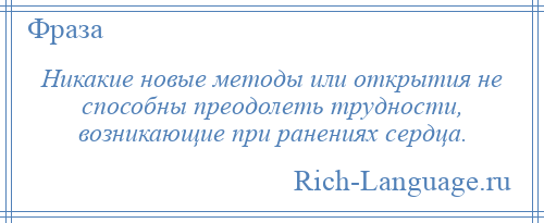 
    Никакие новые методы или открытия не способны преодолеть трудности, возникающие при ранениях сердца.