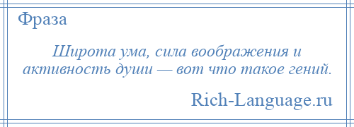 
    Широта ума, сила воображения и активность души — вот что такое гений.