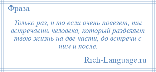 
    Только раз, и то если очень повезет, ты встречаешь человека, который разделяет твою жизнь на две части, до встречи с ним и после.