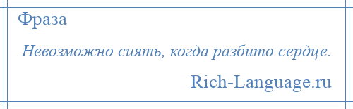 
    Невозможно сиять, когда разбито сердце.