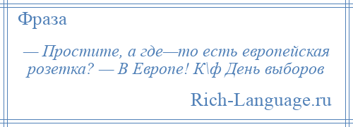 
    — Простите, а где—то есть европейская розетка? — В Европе! К\ф День выборов