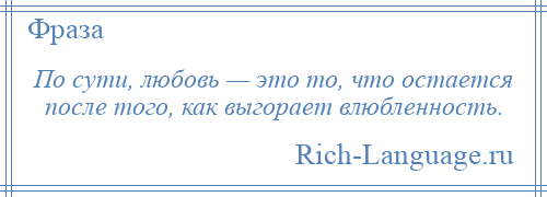 
    По сути, любовь — это то, что остается после того, как выгорает влюбленность.