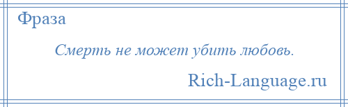 
    Смерть не может убить любовь.