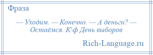 
    — Уходим. — Конечно. — А деньги? — Остаёмся. К\ф День выборов