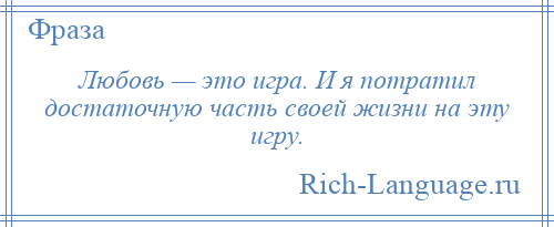 
    Любовь — это игра. И я потратил достаточную часть своей жизни на эту игру.