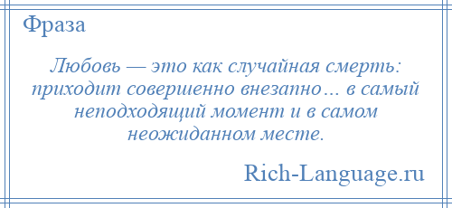 
    Любовь — это как случайная смерть: приходит совершенно внезапно… в самый неподходящий момент и в самом неожиданном месте.
