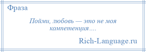 
    Пойми, любовь — это не моя компетенция….