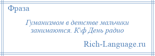 
    Гуманизмом в детстве мальчики занимаются. К\ф День радио