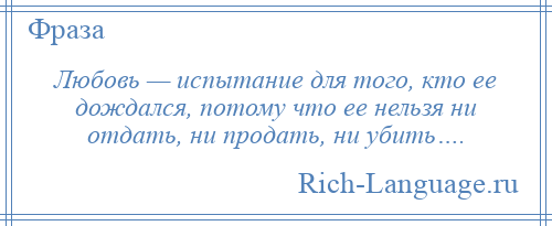 
    Любовь — испытание для того, кто ее дождался, потому что ее нельзя ни отдать, ни продать, ни убить….