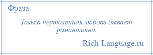 
    Только неутоленная любовь бывает романтична.