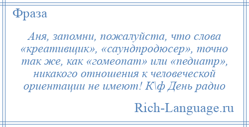 
    Аня, запомни, пожалуйста, что слова «креативщик», «саундпродюсер», точно так же, как «гомеопат» или «педиатр», никакого отношения к человеческой ориентации не имеют! К\ф День радио