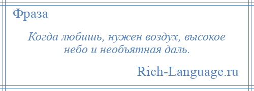 
    Когда любишь, нужен воздух, высокое небо и необъятная даль.