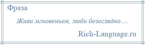 
    Живи мгновеньем, люби безоглядно….