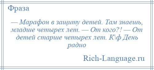 
    — Марафон в защиту детей. Там знаешь, младше четырех лет. — От кого?! — От детей старше четырех лет. К\ф День радио