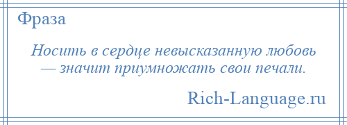 
    Носить в сердце невысказанную любовь — значит приумножать свои печали.