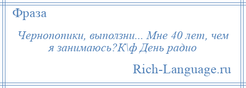 
    Чернопопики, выползни... Мне 40 лет, чем я занимаюсь?К\ф День радио