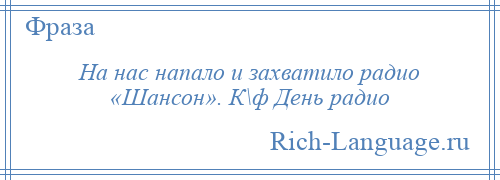 
    На нас напало и захватило радио «Шансон». К\ф День радио