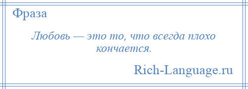 
    Любовь — это то, что всегда плохо кончается.