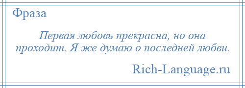 
    Первая любовь прекрасна, но она проходит. Я же думаю о последней любви.