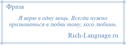 
    Я верю в одну вещь. Всегда нужно признаваться в любви тому, кого любишь.