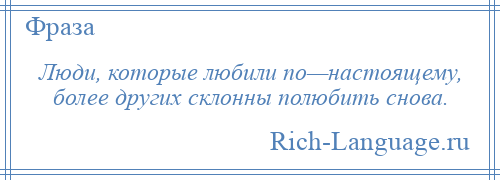 
    Люди, которые любили по—настоящему, более других склонны полюбить снова.