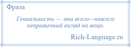 
    Гениальность — это всего—навсего непривычный взгляд на вещи.