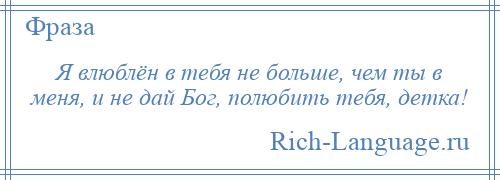 
    Я влюблён в тебя не больше, чем ты в меня, и не дай Бог, полюбить тебя, детка!