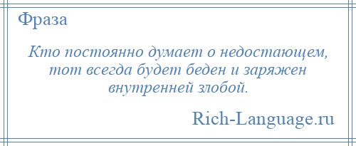 
    Кто постоянно думает о недостающем, тот всегда будет беден и заряжен внутренней злобой.
