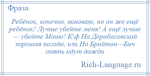 
    Ребёнок, конечно, виноват, но он же ещё ребёнок! Лучше убейте меня! А ещё лучше — убейте Моню! К\ф На Дерибасовской хорошая погода, или На Брайтон—Бич опять идут дожди