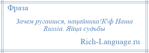 
    Зачем ругаишся, нацайника!К\ф Наша Russia. Яйца судьбы