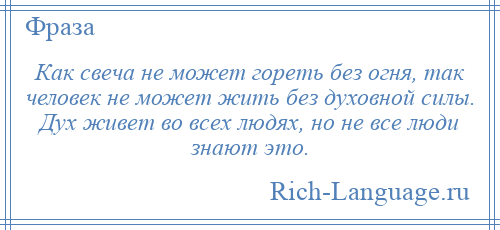 
    Как свеча не может гореть без огня, так человек не может жить без духовной силы. Дух живет во всех людях, но не все люди знают это.